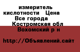 измеритель    кислотности › Цена ­ 380 - Все города  »    . Костромская обл.,Вохомский р-н